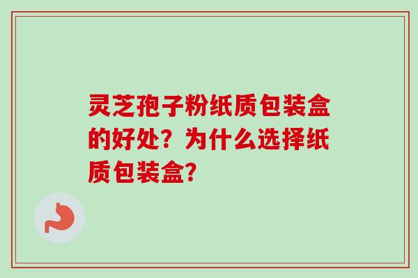 灵芝孢子粉纸质包装盒的好处？为什么选择纸质包装盒？