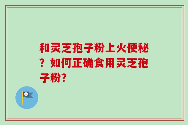 和灵芝孢子粉上火便秘？如何正确食用灵芝孢子粉？