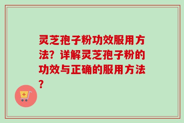 灵芝孢子粉功效服用方法？详解灵芝孢子粉的功效与正确的服用方法？