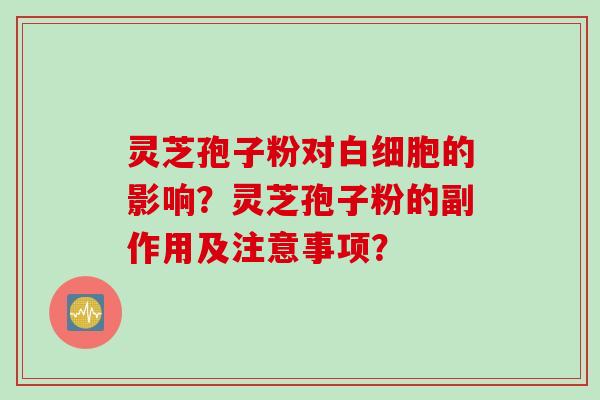 灵芝孢子粉对白细胞的影响？灵芝孢子粉的副作用及注意事项？