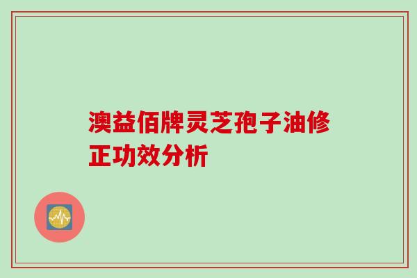 澳益佰牌灵芝孢子油修正功效分析