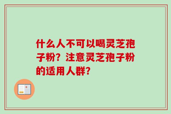 什么人不可以喝灵芝孢子粉？注意灵芝孢子粉的适用人群？