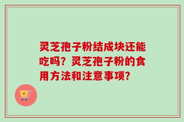 灵芝孢子粉结成块还能吃吗？灵芝孢子粉的食用方法和注意事项？