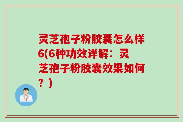 灵芝孢子粉胶囊怎么样6(6种功效详解：灵芝孢子粉胶囊效果如何？)