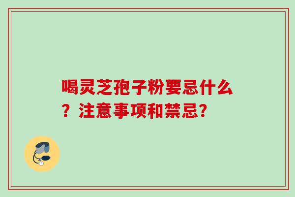 喝灵芝孢子粉要忌什么？注意事项和禁忌？