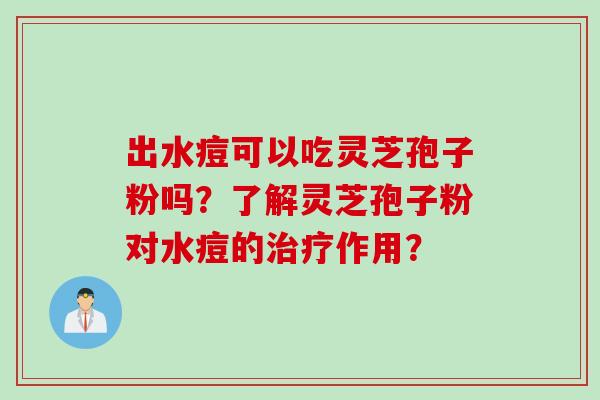 出水痘可以吃灵芝孢子粉吗？了解灵芝孢子粉对水痘的治疗作用？