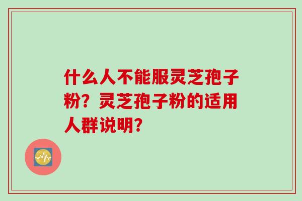 什么人不能服灵芝孢子粉？灵芝孢子粉的适用人群说明？