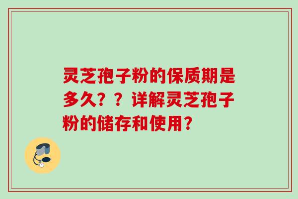 灵芝孢子粉的保质期是多久？？详解灵芝孢子粉的储存和使用？