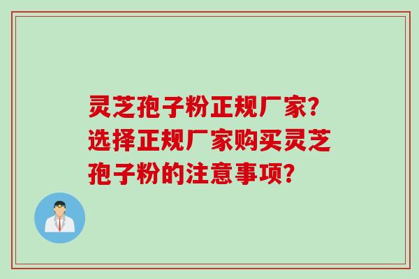 灵芝孢子粉正规厂家？选择正规厂家购买灵芝孢子粉的注意事项？