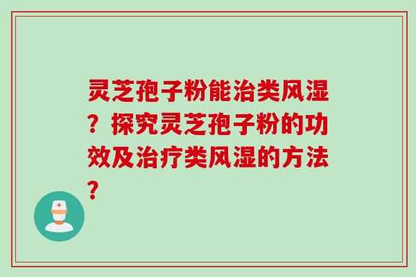 灵芝孢子粉能治类风湿？探究灵芝孢子粉的功效及治疗类风湿的方法？