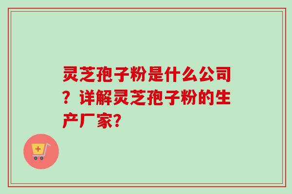 灵芝孢子粉是什么公司？详解灵芝孢子粉的生产厂家？