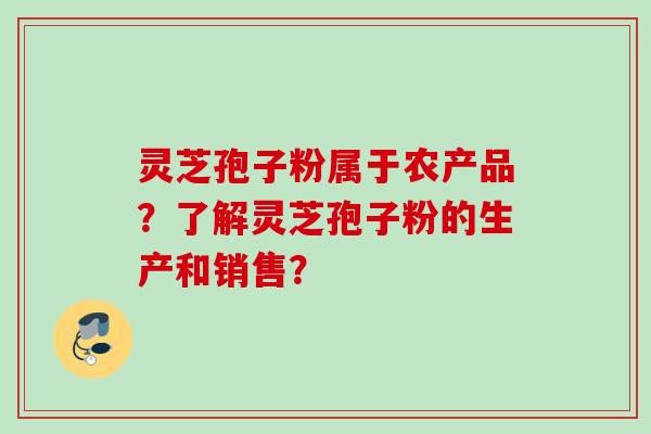 灵芝孢子粉属于农产品？了解灵芝孢子粉的生产和销售？