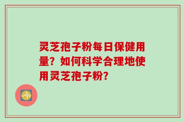 灵芝孢子粉每日保健用量？如何科学合理地使用灵芝孢子粉？