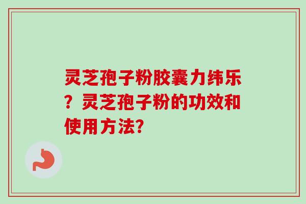 灵芝孢子粉胶囊力纬乐？灵芝孢子粉的功效和使用方法？