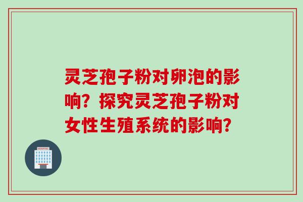 灵芝孢子粉对卵泡的影响？探究灵芝孢子粉对女性生殖系统的影响？