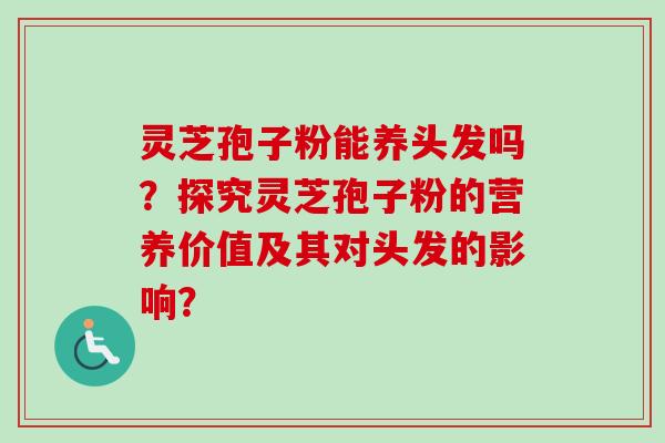 灵芝孢子粉能养头发吗？探究灵芝孢子粉的营养价值及其对头发的影响？