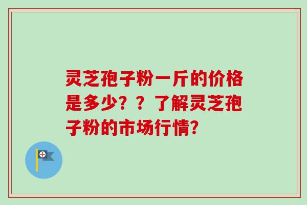 灵芝孢子粉一斤的价格是多少？？了解灵芝孢子粉的市场行情？