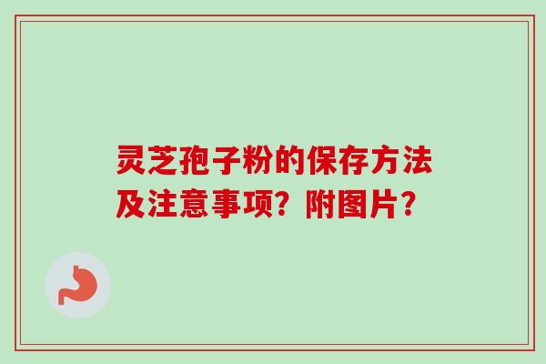 灵芝孢子粉的保存方法及注意事项？附图片？