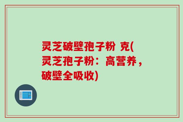 灵芝破壁孢子粉 克(灵芝孢子粉：高营养，破壁全吸收)