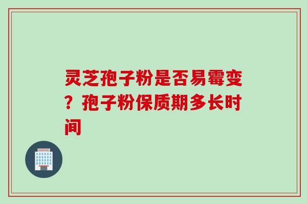 灵芝孢子粉是否易霉变?孢子粉保质期多长时间 灵芝孢子粉是否易霉变?孢子粉保质期多长时间