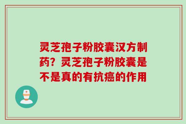 灵芝孢子粉胶囊汉方制药？灵芝孢子粉胶囊是不是真的有抗癌的作用