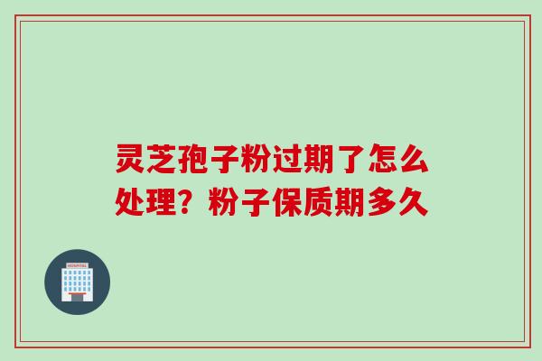 灵芝孢子粉过期了怎么处理？粉子保质期多久
