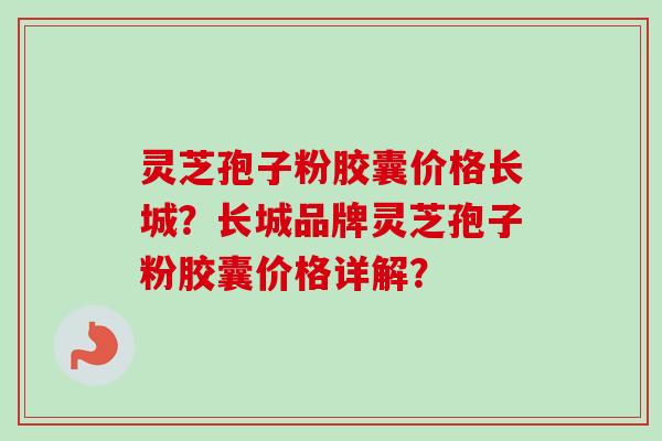 灵芝孢子粉胶囊价格长城？长城品牌灵芝孢子粉胶囊价格详解？