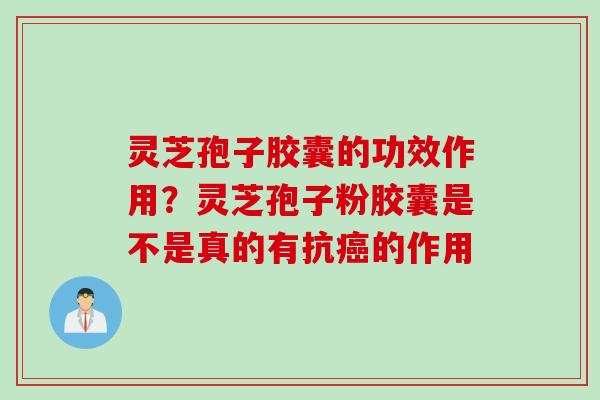 灵芝孢子胶囊的功效作用？灵芝孢子粉胶囊是不是真的有抗癌的作用