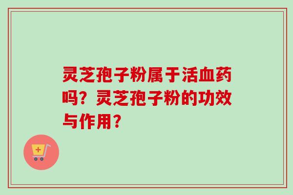 灵芝孢子粉属于活血药吗？灵芝孢子粉的功效与作用？
