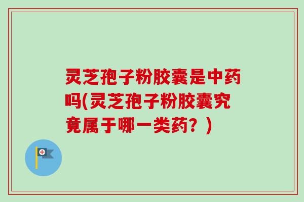 灵芝孢子粉胶囊是中药吗(灵芝孢子粉胶囊究竟属于哪一类药？)