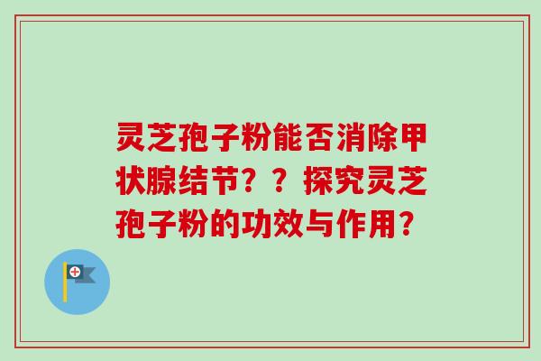 灵芝孢子粉能否消除甲状腺结节？？探究灵芝孢子粉的功效与作用？
