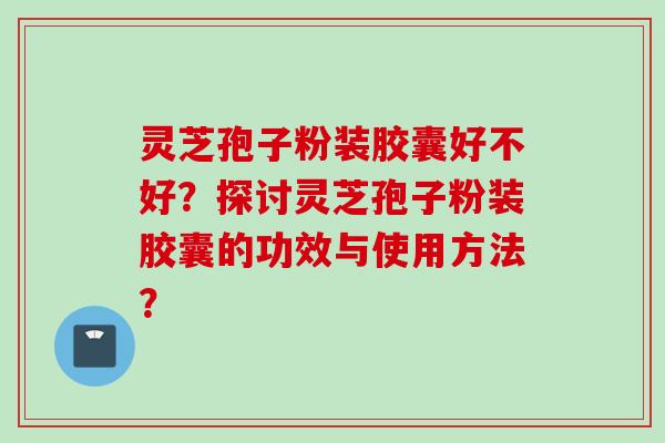 灵芝孢子粉装胶囊好不好？探讨灵芝孢子粉装胶囊的功效与使用方法？