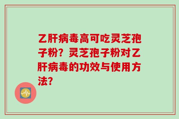 乙肝病毒高可吃灵芝孢子粉？灵芝孢子粉对乙肝病毒的功效与使用方法？
