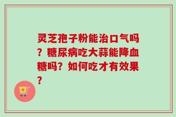 灵芝孢子粉能治口气吗？糖尿病吃大蒜能降血糖吗？如何吃才有效果？