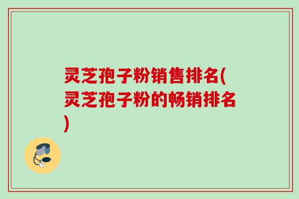 灵芝孢子粉销售排名(灵芝孢子粉的畅销排名)