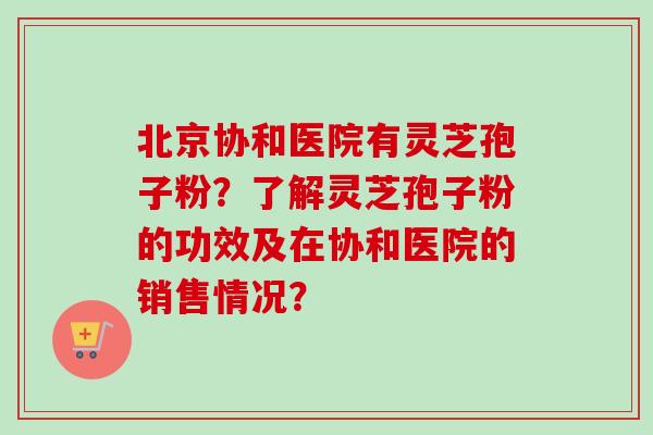 北京协和医院有灵芝孢子粉？了解灵芝孢子粉的功效及在协和医院的销售情况？