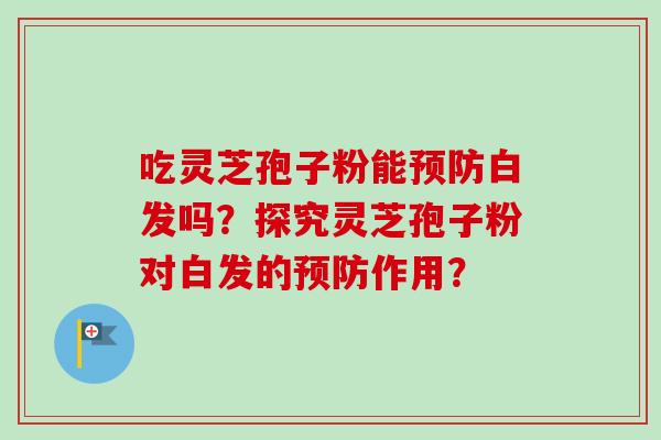 吃灵芝孢子粉能预防白发吗？探究灵芝孢子粉对白发的预防作用？