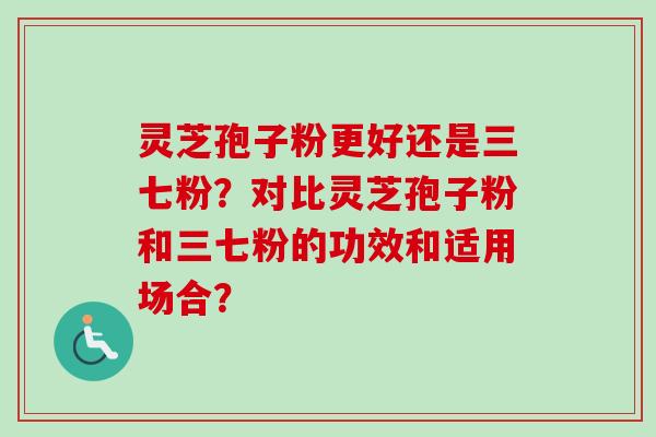 灵芝孢子粉更好还是三七粉？对比灵芝孢子粉和三七粉的功效和适用场合？