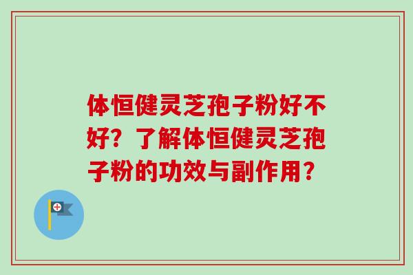 体恒健灵芝孢子粉好不好？了解体恒健灵芝孢子粉的功效与副作用？