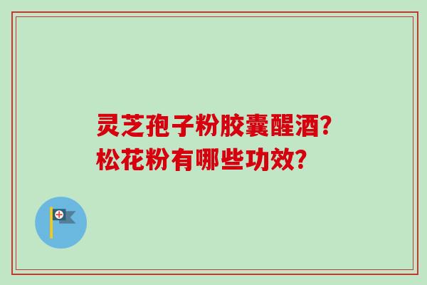 灵芝孢子粉胶囊醒酒？松花粉有哪些功效？