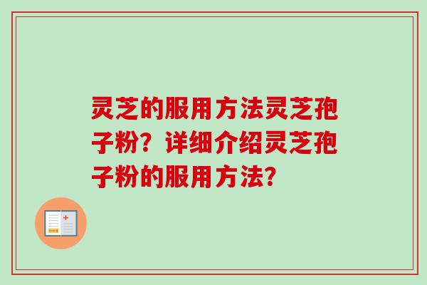 灵芝的服用方法灵芝孢子粉？详细介绍灵芝孢子粉的服用方法？