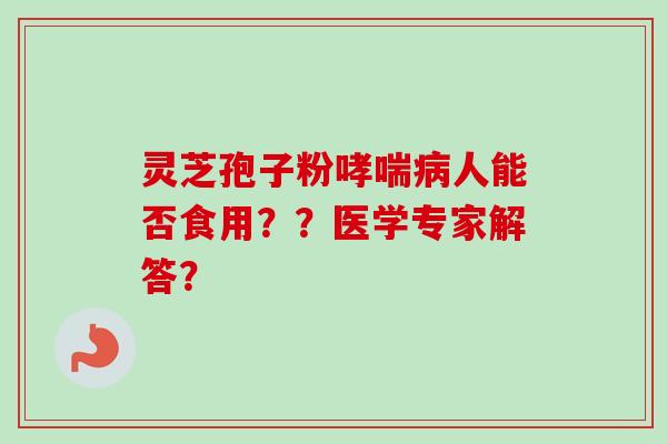 灵芝孢子粉哮喘病人能否食用？？医学专家解答？