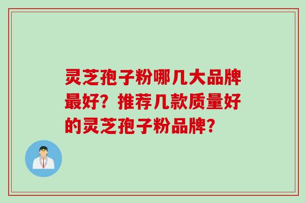 灵芝孢子粉哪几大品牌最好？推荐几款质量好的灵芝孢子粉品牌？