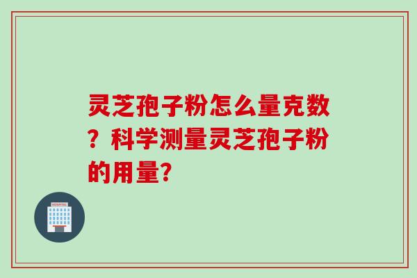 灵芝孢子粉怎么量克数？科学测量灵芝孢子粉的用量？