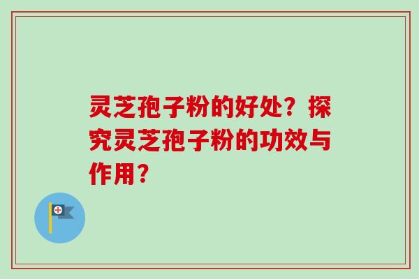 灵芝孢子粉的好处？探究灵芝孢子粉的功效与作用？