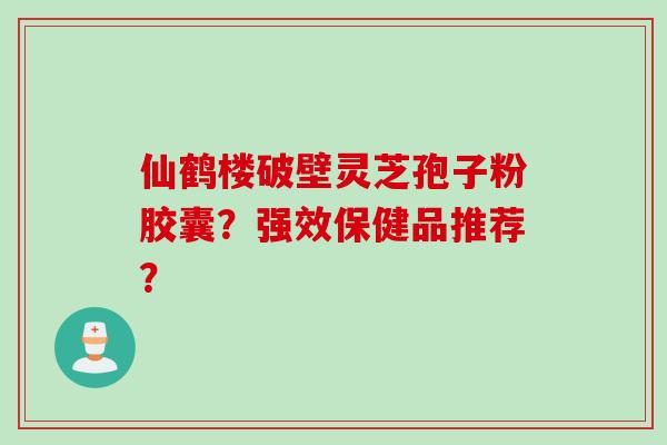 仙鹤楼破壁灵芝孢子粉胶囊？强效保健品推荐？