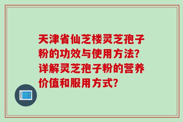 天津省仙芝楼灵芝孢子粉的功效与使用方法？详解灵芝孢子粉的营养价值和服用方式？