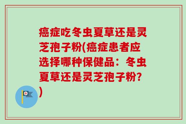癌症吃冬虫夏草还是灵芝孢子粉(癌症患者应选择哪种保健品：冬虫夏草还是灵芝孢子粉？)