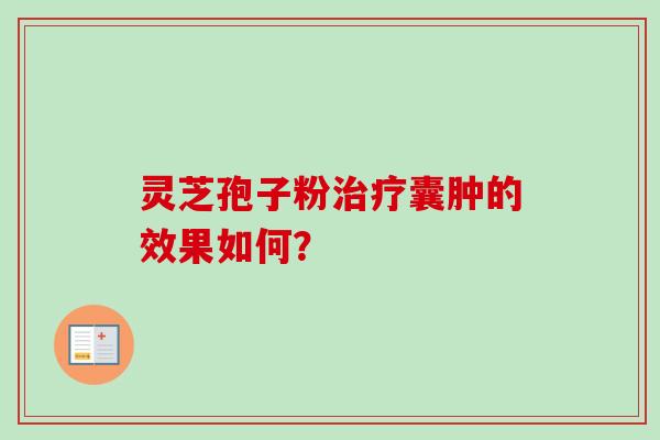 灵芝孢子粉治疗囊肿的效果如何？
