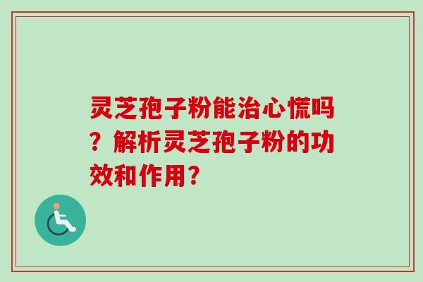 灵芝孢子粉能治心慌吗？解析灵芝孢子粉的功效和作用？